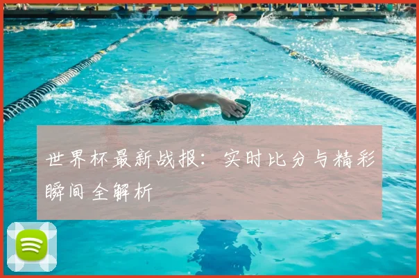 世界杯最新战报：实时比分与精彩瞬间全解析