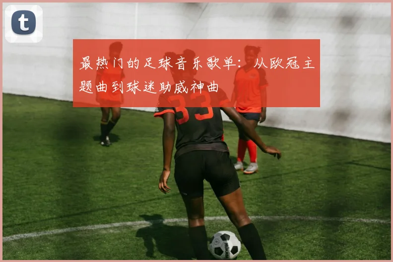 最热门的足球音乐歌单:从欧冠主题曲到球迷助威神曲