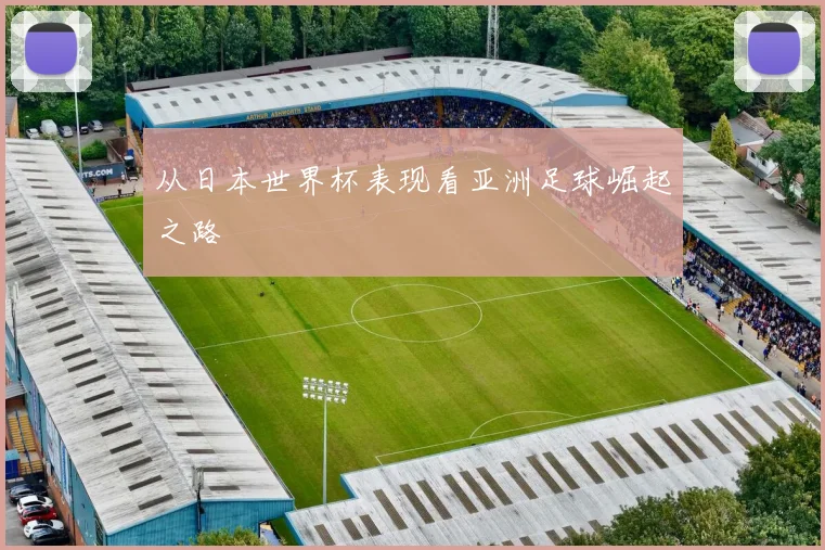从日本世界杯表现看亚洲足球崛起之路