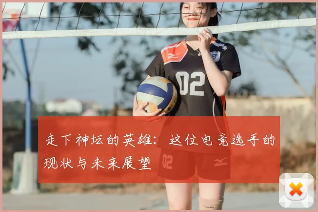 走下神坛的英雄：这位电竞选手的现状与未来展望