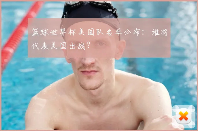 篮球世界杯美国队名单公布:谁将代表美国出战?
