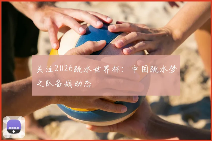 关注2026跳水世界杯:中国跳水梦之队备战动态