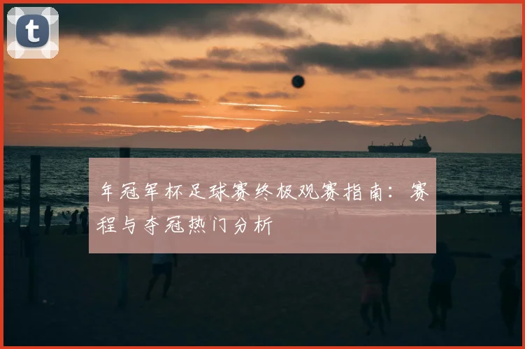 年冠军杯足球赛终极观赛指南:赛程与夺冠热门分析