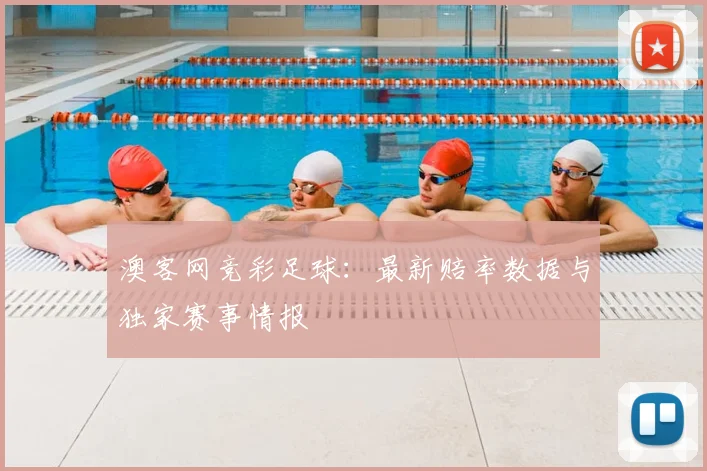 澳客网竞彩足球:最新赔率数据与独家赛事情报
