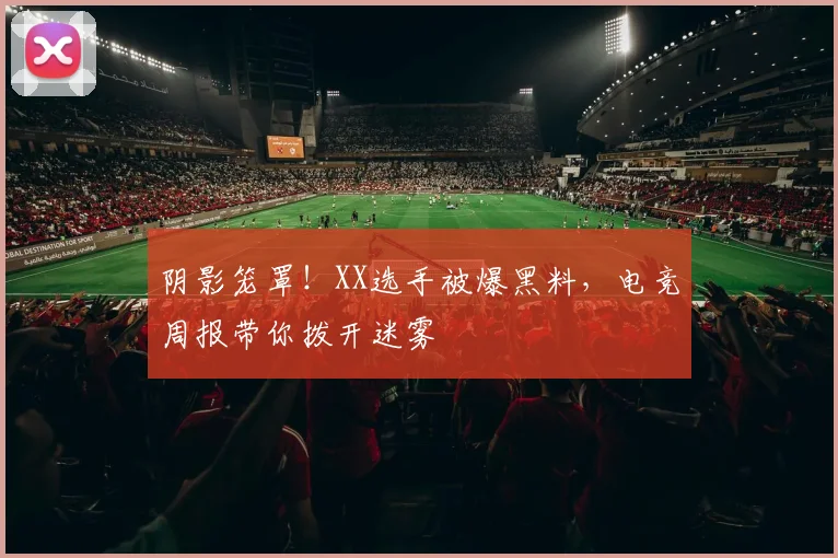 阴影笼罩！XX选手被爆黑料，电竞周报带你拨开迷雾