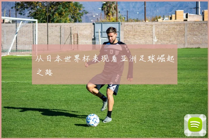 从日本世界杯表现看亚洲足球崛起之路