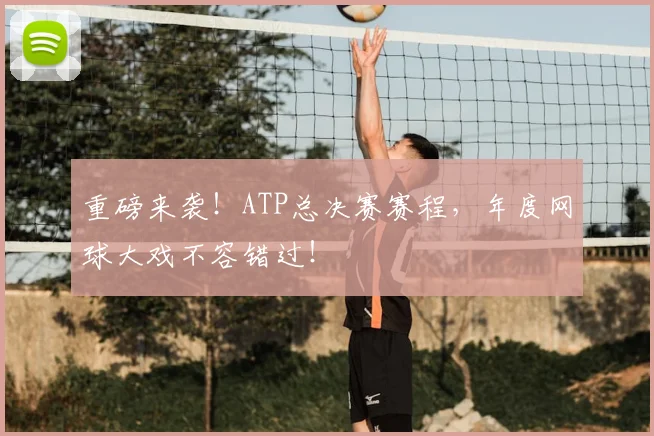 重磅来袭！ATP总决赛赛程，年度网球大戏不容错过！