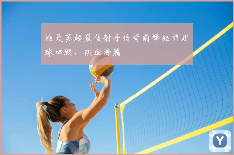 谁是苏超最佳射手传奇前锋经典进球回顾,热血沸腾