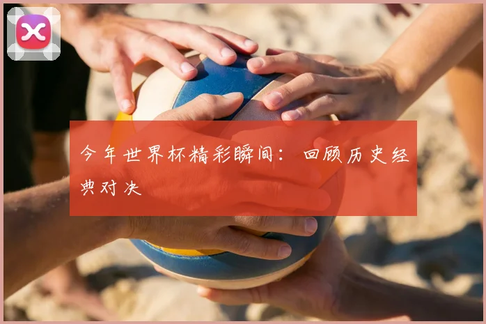 今年世界杯精彩瞬间:回顾历史经典对决